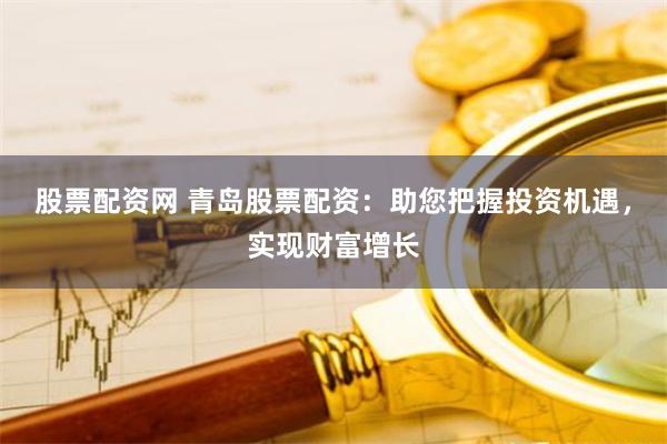 股票配资网 青岛股票配资：助您把握投资机遇，实现财富增长