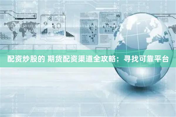 配资炒股的 期货配资渠道全攻略：寻找可靠平台