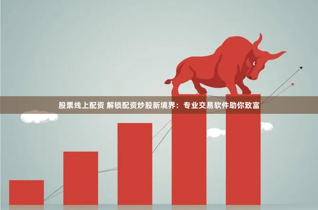 股票线上配资 解锁配资炒股新境界：专业交易软件助你致富