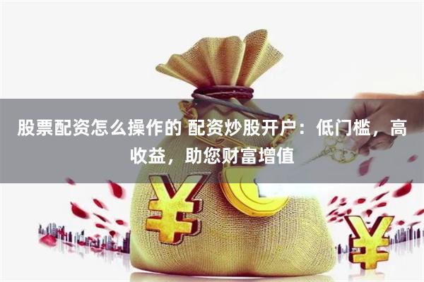 股票配资怎么操作的 配资炒股开户：低门槛，高收益，助您财富增值