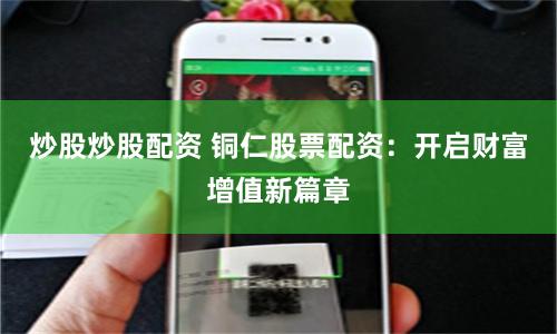 炒股炒股配资 铜仁股票配资：开启财富增值新篇章