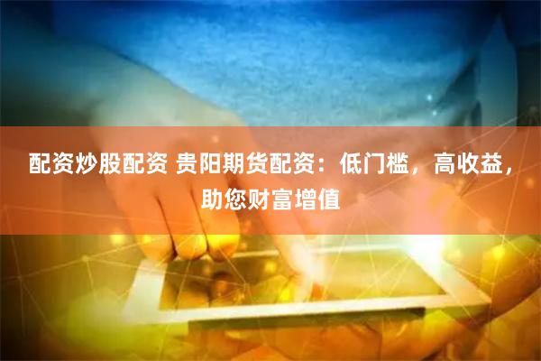 配资炒股配资 贵阳期货配资：低门槛，高收益，助您财富增值