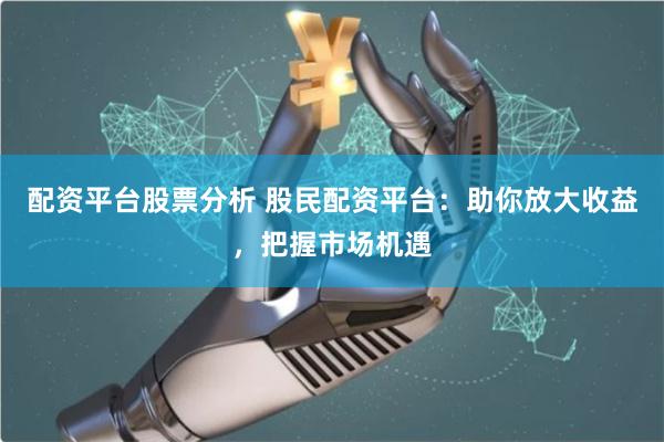 配资平台股票分析 股民配资平台：助你放大收益，把握市场机遇