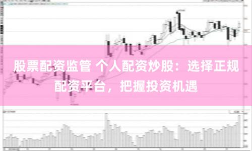 股票配资监管 个人配资炒股：选择正规配资平台，把握投资机遇