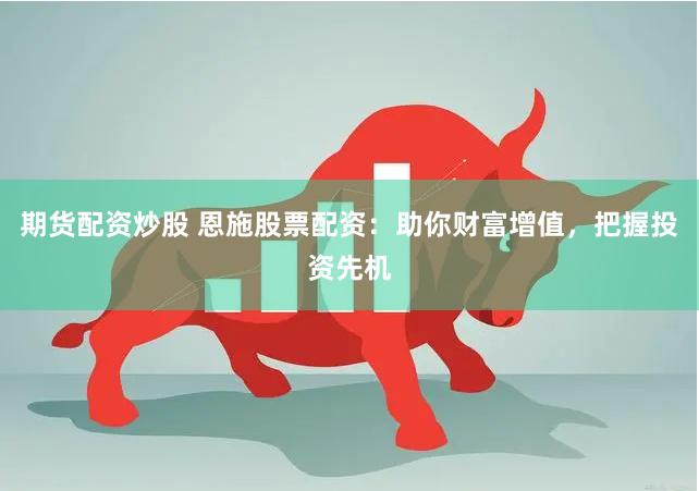 期货配资炒股 恩施股票配资：助你财富增值，把握投资先机