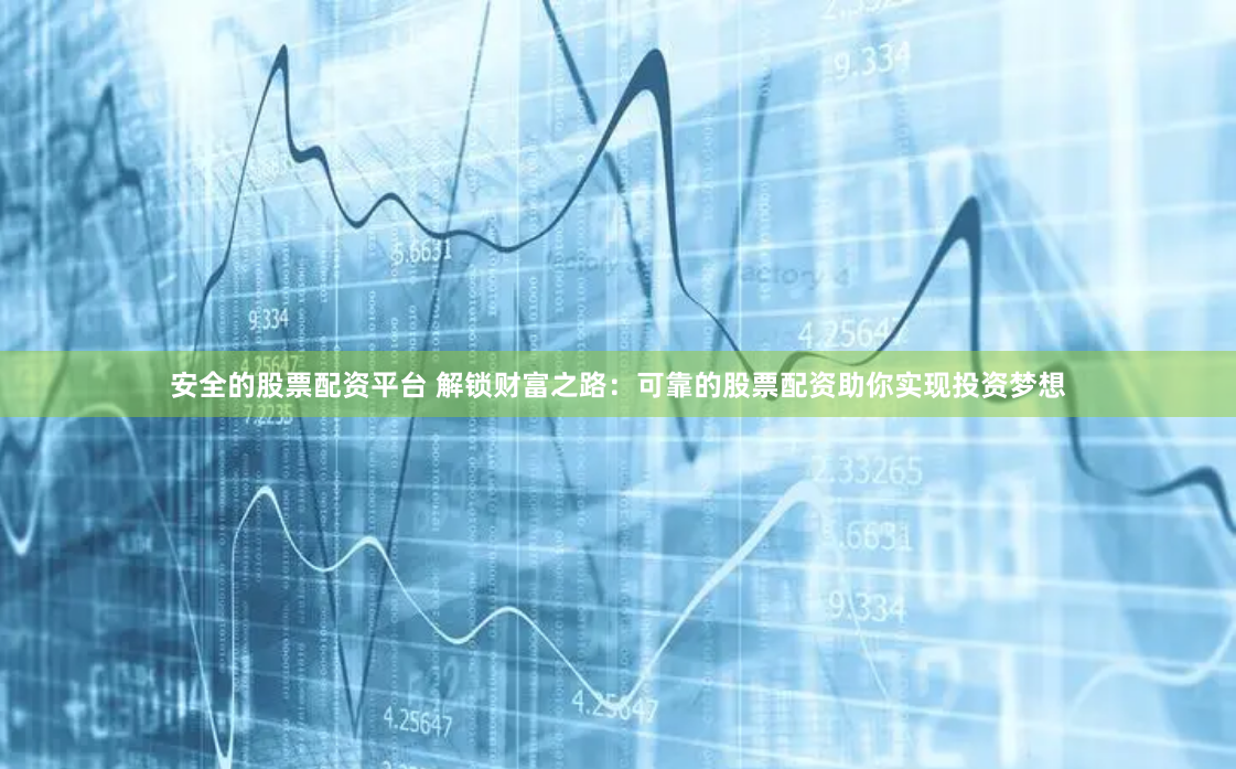 安全的股票配资平台 解锁财富之路：可靠的股票配资助你实现投资梦想
