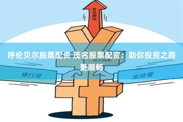 呼伦贝尔股票配资 茂名股票配资：助你投资之路更顺畅