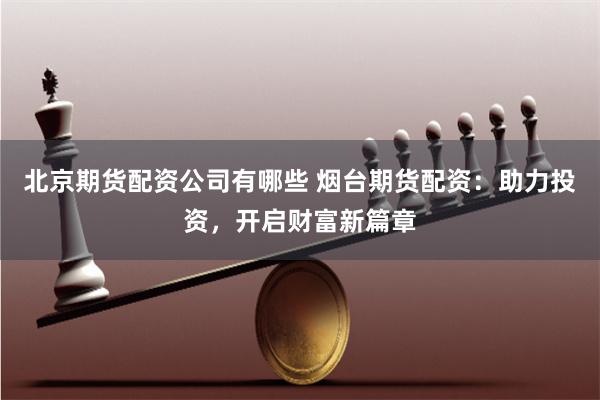 北京期货配资公司有哪些 烟台期货配资：助力投资，开启财富新篇章