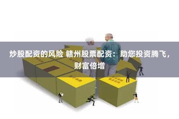炒股配资的风险 赣州股票配资：助您投资腾飞，财富倍增