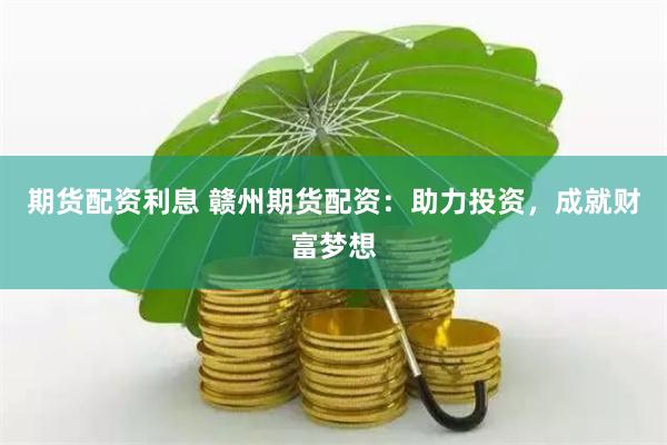 期货配资利息 赣州期货配资：助力投资，成就财富梦想