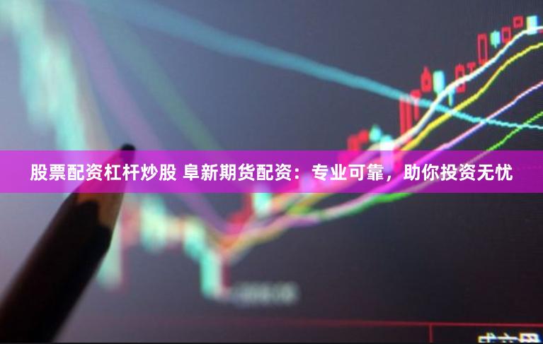 股票配资杠杆炒股 阜新期货配资：专业可靠，助你投资无忧