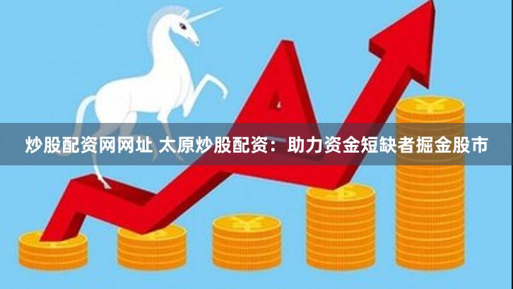 炒股配资网网址 太原炒股配资：助力资金短缺者掘金股市