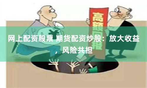 网上配资股票 期货配资炒股：放大收益，风险共担