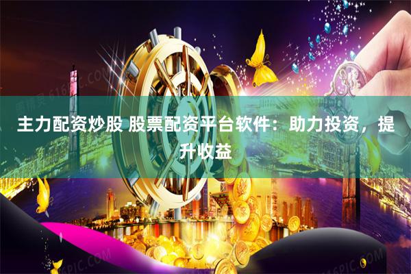 主力配资炒股 股票配资平台软件：助力投资，提升收益