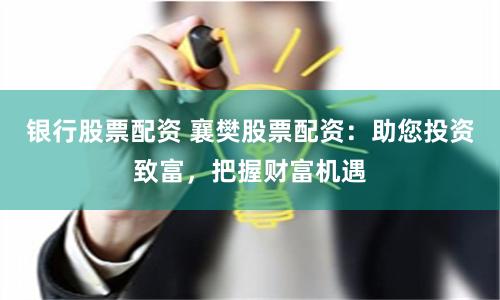 银行股票配资 襄樊股票配资：助您投资致富，把握财富机遇