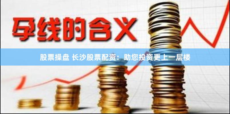 股票操盘 长沙股票配资：助您投资更上一层楼
