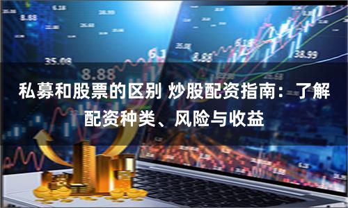 私募和股票的区别 炒股配资指南：了解配资种类、风险与收益
