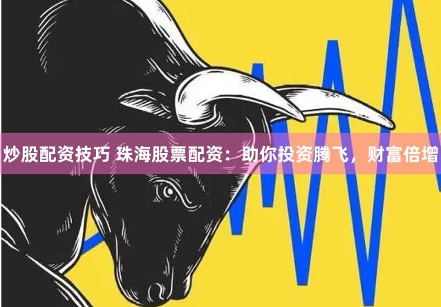 炒股配资技巧 珠海股票配资：助你投资腾飞，财富倍增