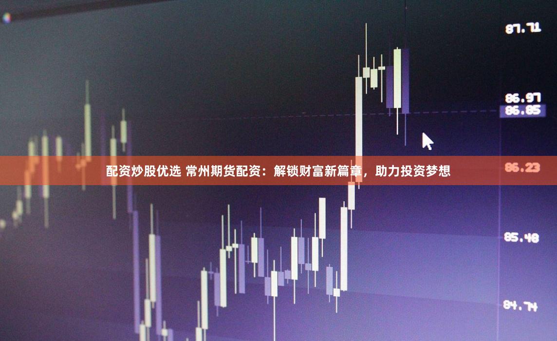 配资炒股优选 常州期货配资：解锁财富新篇章，助力投资梦想