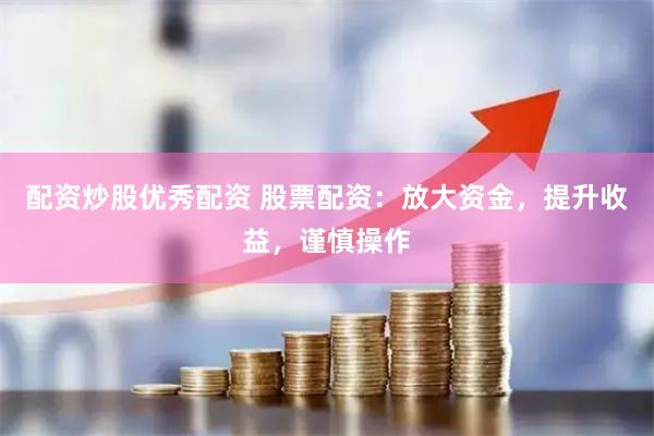 配资炒股优秀配资 股票配资：放大资金，提升收益，谨慎操作