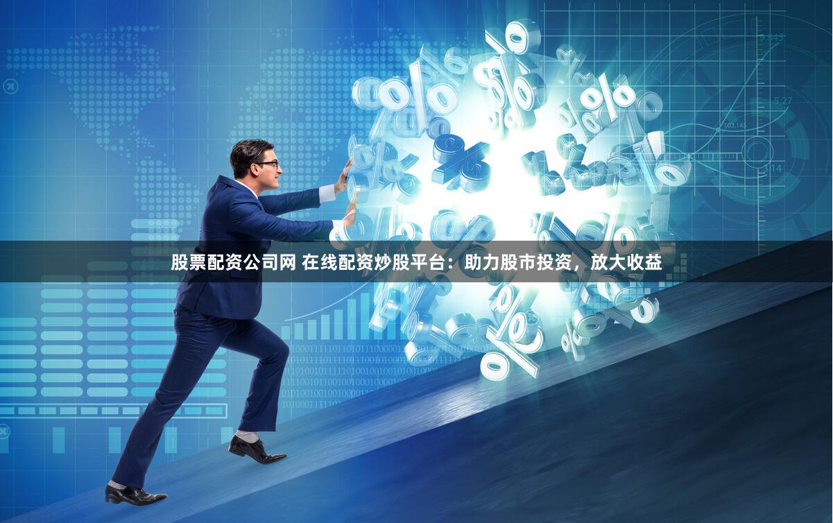 股票配资公司网 在线配资炒股平台：助力股市投资，放大收益