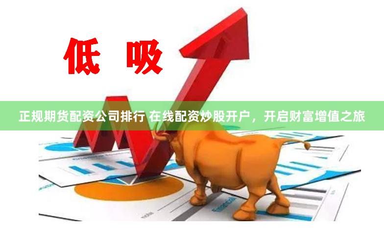 正规期货配资公司排行 在线配资炒股开户，开启财富增值之旅