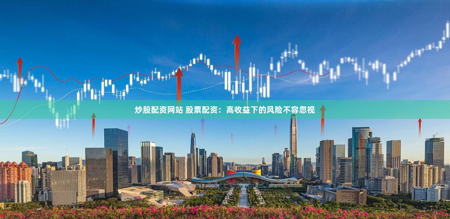 炒股配资网站 股票配资：高收益下的风险不容忽视