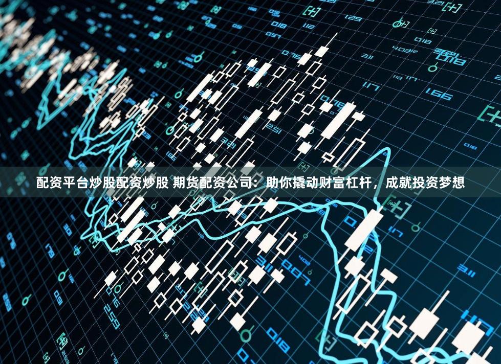 配资平台炒股配资炒股 期货配资公司：助你撬动财富杠杆，成就投资梦想