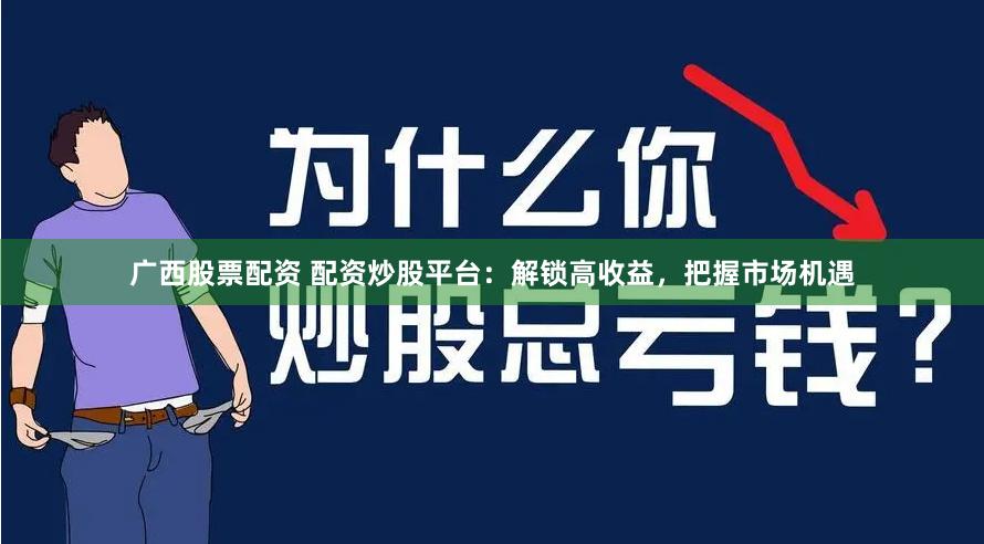 广西股票配资 配资炒股平台：解锁高收益，把握市场机遇