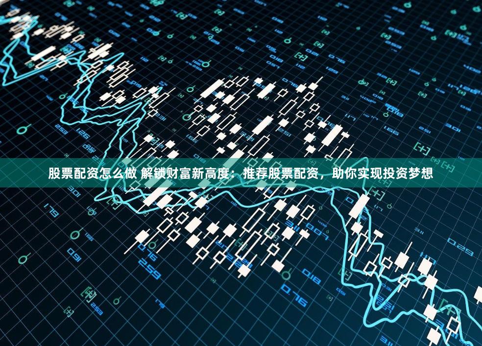 股票配资怎么做 解锁财富新高度：推荐股票配资，助你实现投资梦想