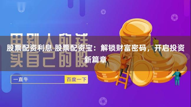 股票配资利息 股票配资宝：解锁财富密码，开启投资新篇章