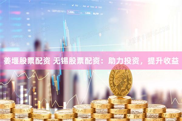 姜堰股票配资 无锡股票配资：助力投资，提升收益