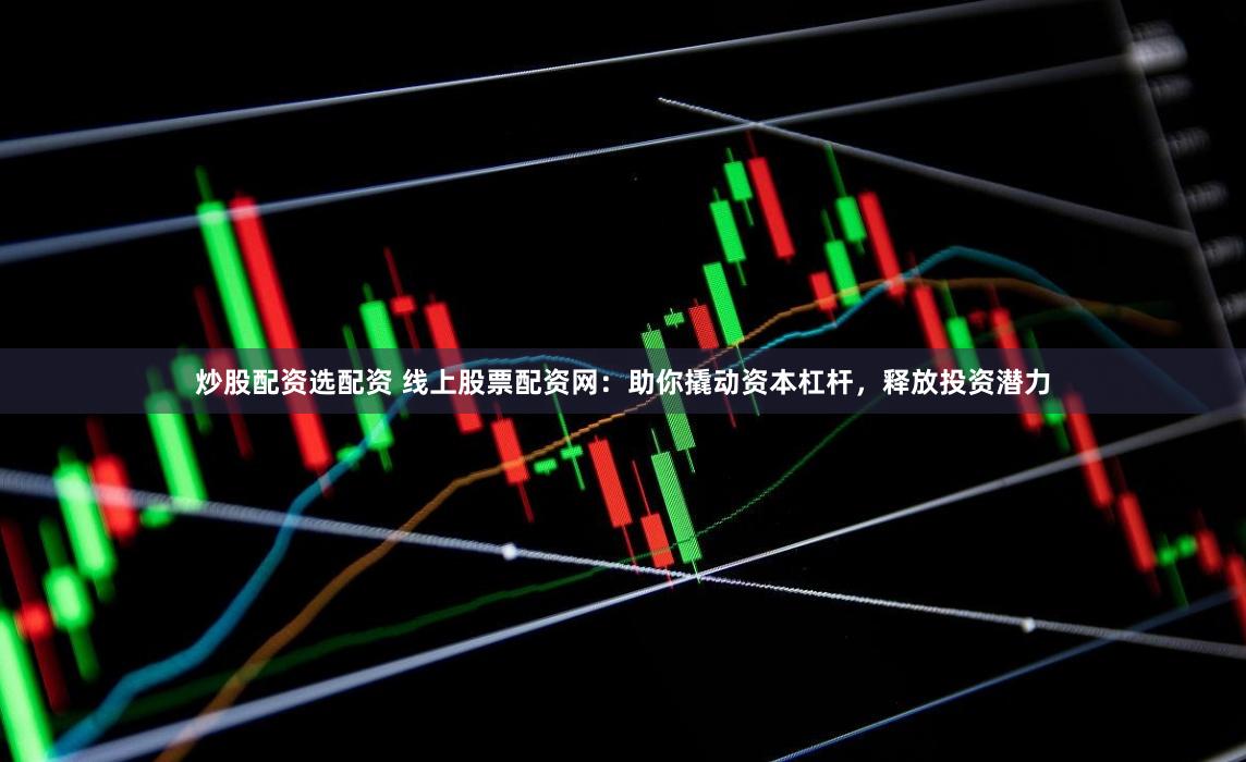 炒股配资选配资 线上股票配资网：助你撬动资本杠杆，释放投资潜力