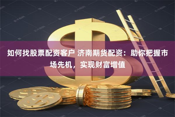 如何找股票配资客户 济南期货配资：助你把握市场先机，实现财富增值