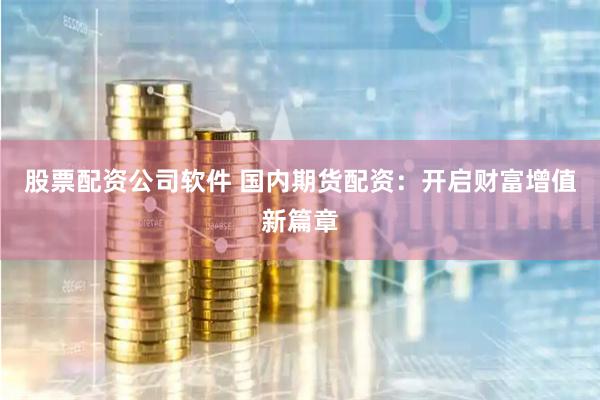 股票配资公司软件 国内期货配资：开启财富增值新篇章