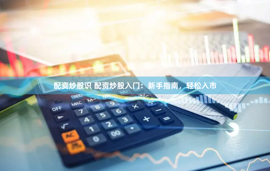 配资炒股识 配资炒股入门：新手指南，轻松入市