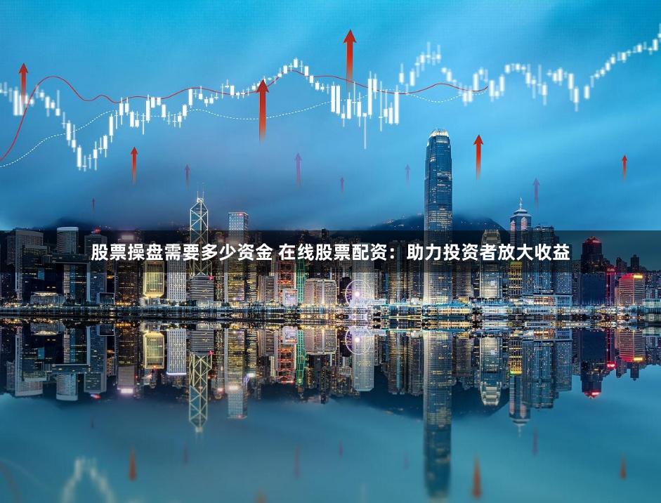 股票操盘需要多少资金 在线股票配资：助力投资者放大收益
