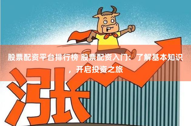股票配资平台排行榜 股票配资入门：了解基本知识，开启投资之旅
