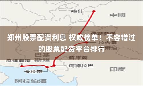 郑州股票配资利息 权威榜单！不容错过的股票配资平台排行