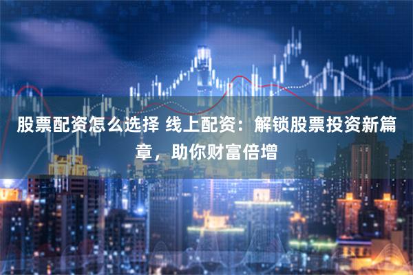 股票配资怎么选择 线上配资：解锁股票投资新篇章，助你财富倍增