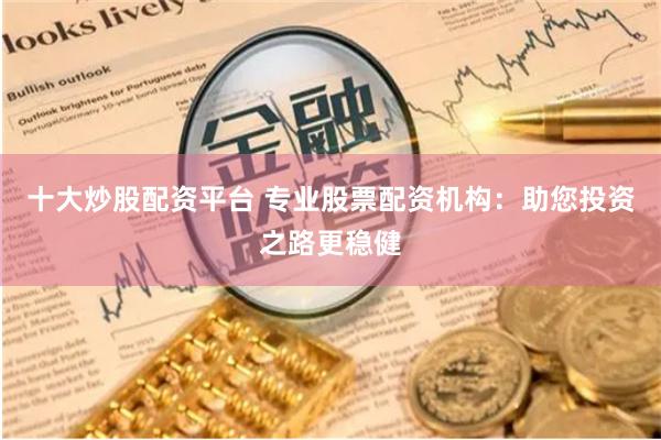 十大炒股配资平台 专业股票配资机构：助您投资之路更稳健