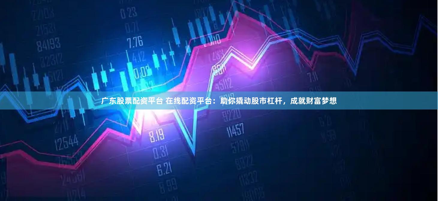 广东股票配资平台 在线配资平台：助你撬动股市杠杆，成就财富梦想