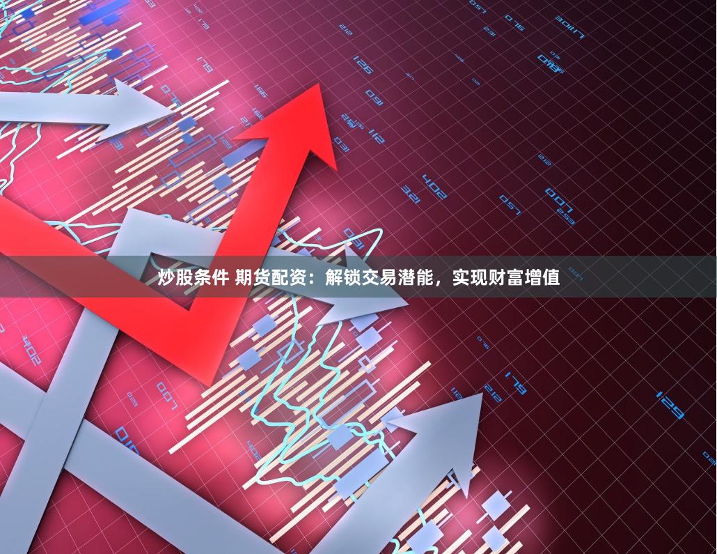 炒股条件 期货配资：解锁交易潜能，实现财富增值
