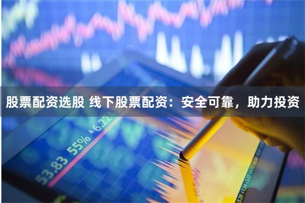 股票配资选股 线下股票配资：安全可靠，助力投资