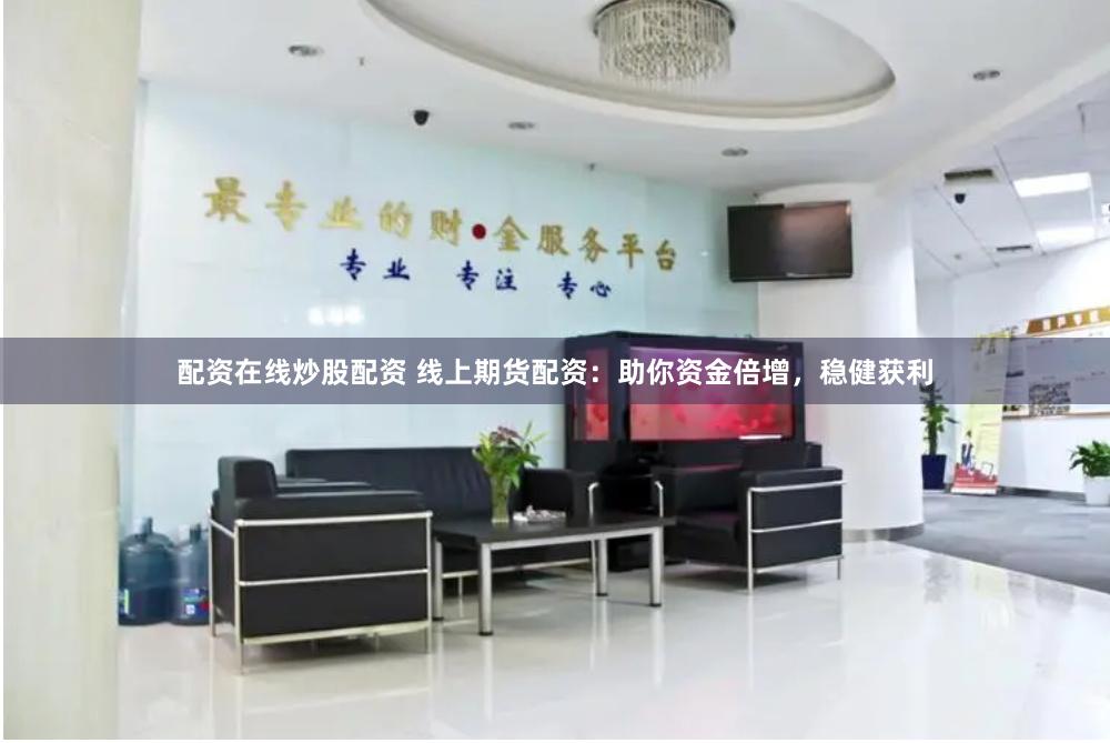 配资在线炒股配资 线上期货配资：助你资金倍增，稳健获利