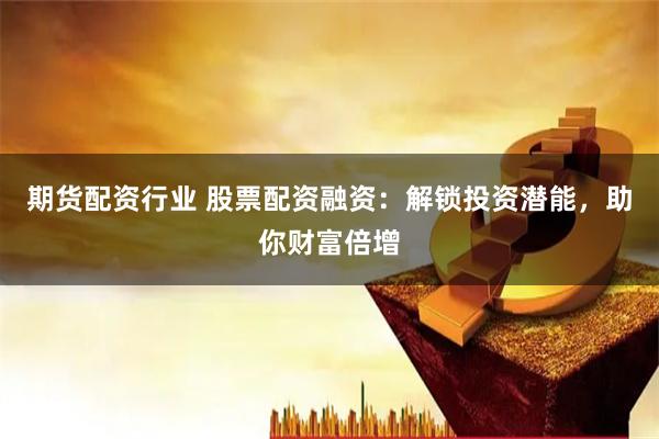期货配资行业 股票配资融资：解锁投资潜能，助你财富倍增