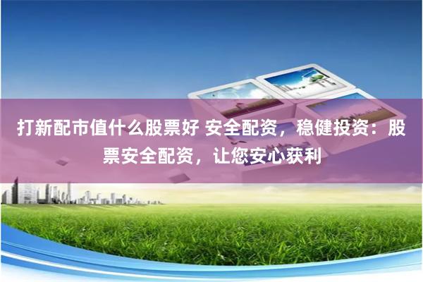 打新配市值什么股票好 安全配资，稳健投资：股票安全配资，让您安心获利