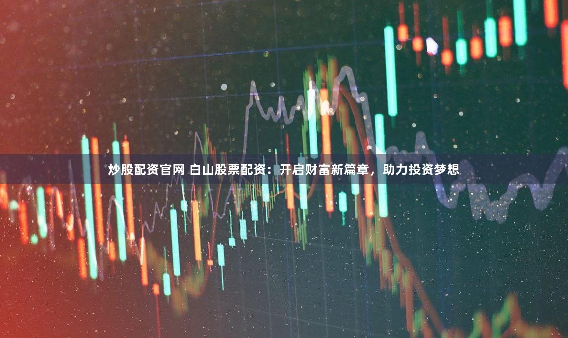 炒股配资官网 白山股票配资：开启财富新篇章，助力投资梦想