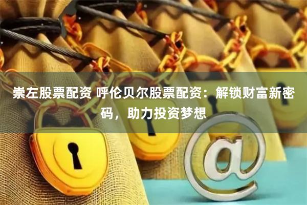 崇左股票配资 呼伦贝尔股票配资：解锁财富新密码，助力投资梦想