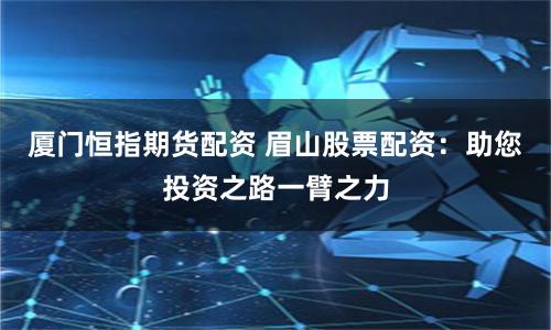厦门恒指期货配资 眉山股票配资：助您投资之路一臂之力